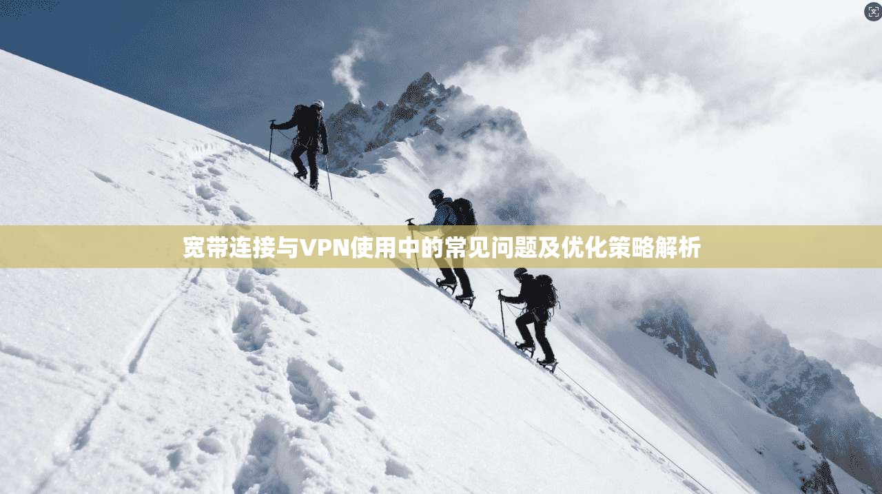 宽带连接与VPN使用中的常见问题及优化策略解析