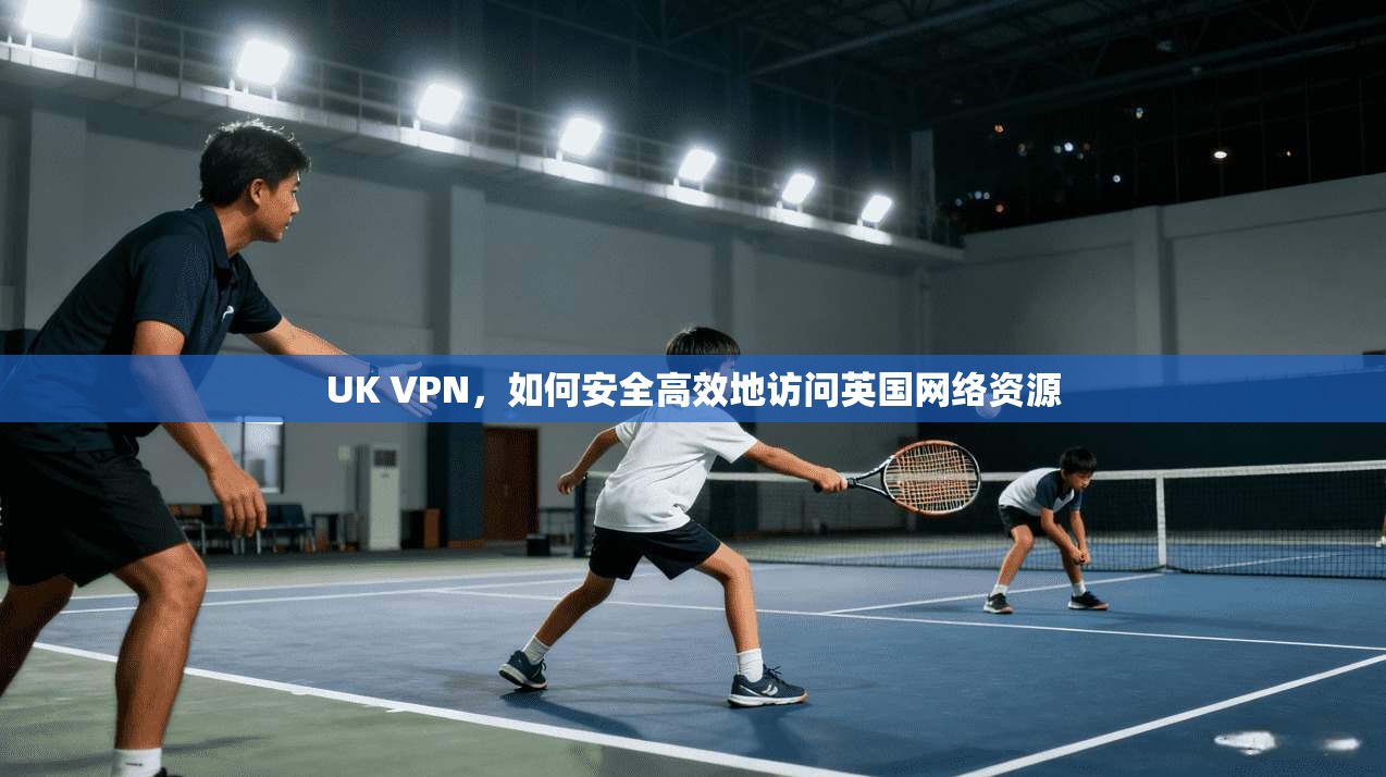 UK VPN,如何安全高效地访问英国网络资源 UK VPN,如何安全高效地访问英国网络资源