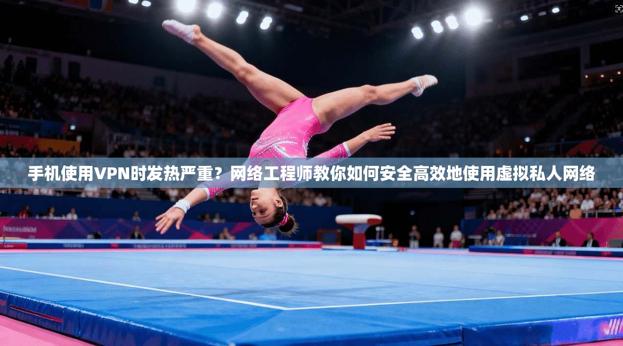 手机使用VPN时发热严重？网络工程师教你如何安全高效地使用虚拟私人网络