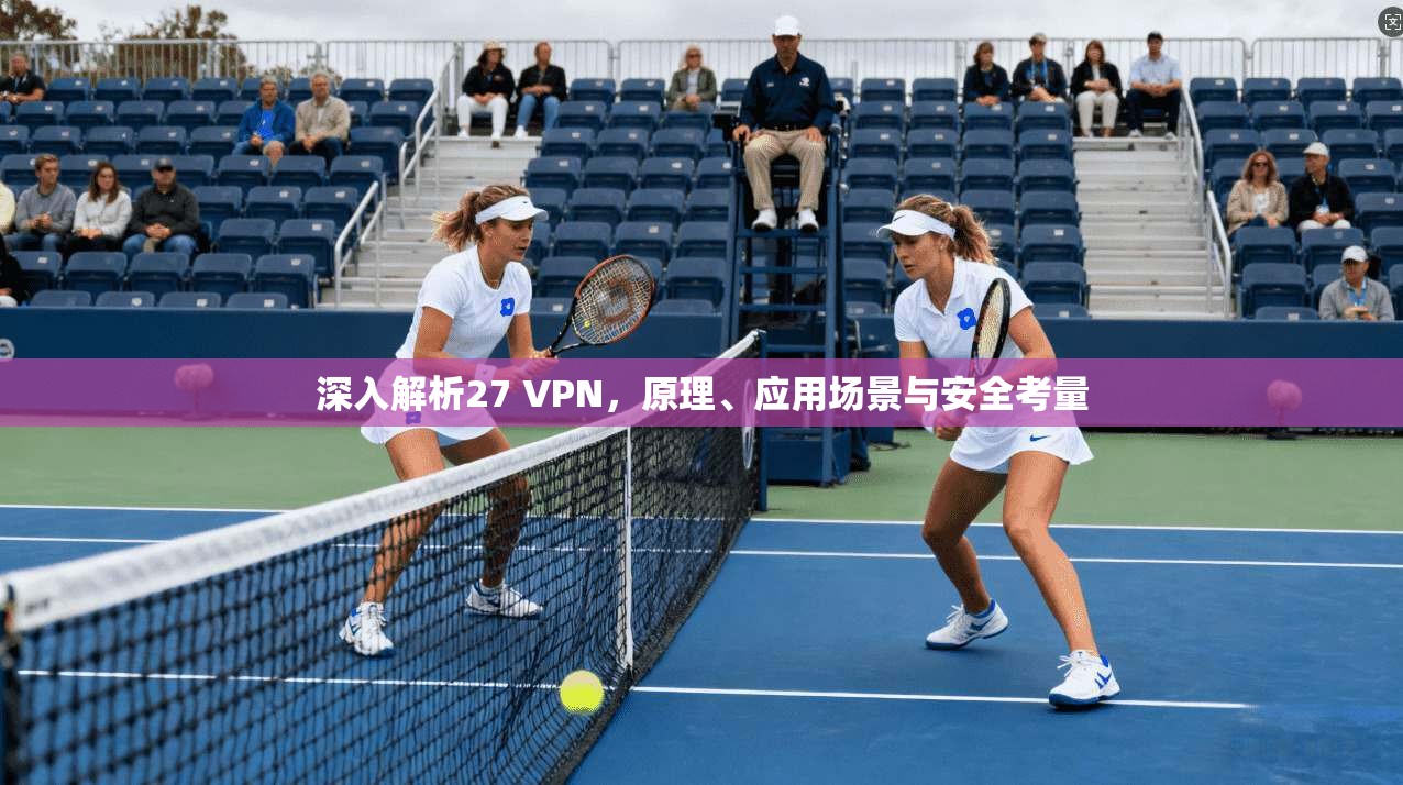 深入解析27 VPN,原理、应用场景与安全考量 深入解析27 VPN,原理、应用场景与安全考量