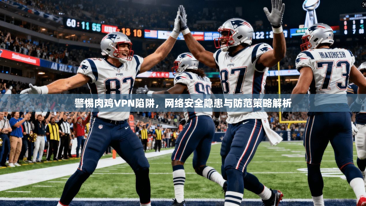 警惕肉鸡VPN陷阱，网络安全隐患与防范策略解析