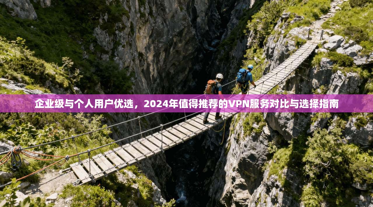 企业级与个人用户优选，2024年值得推荐的VPN服务对比与选择指南