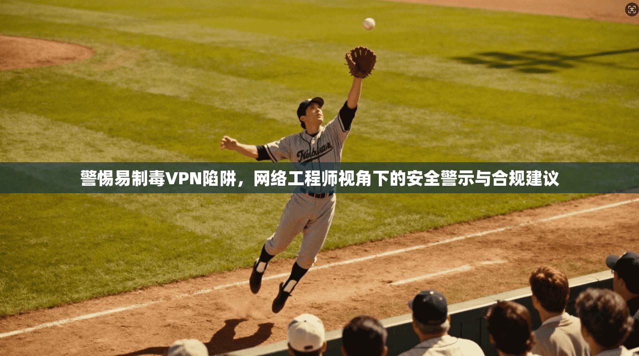 警惕易制毒VPN陷阱，网络工程师视角下的安全警示与合规建议