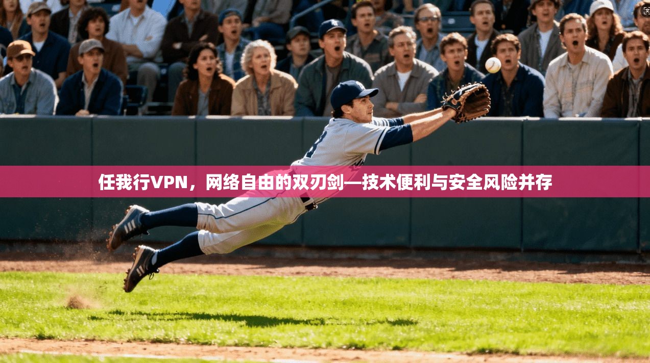 任我行VPN，网络自由的双刃剑—技术便利与安全风险并存