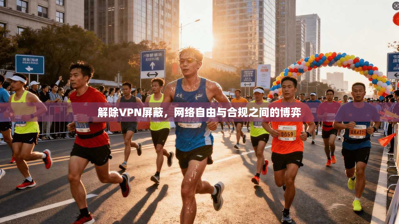 解除VPN屏蔽，网络自由与合规之间的博弈