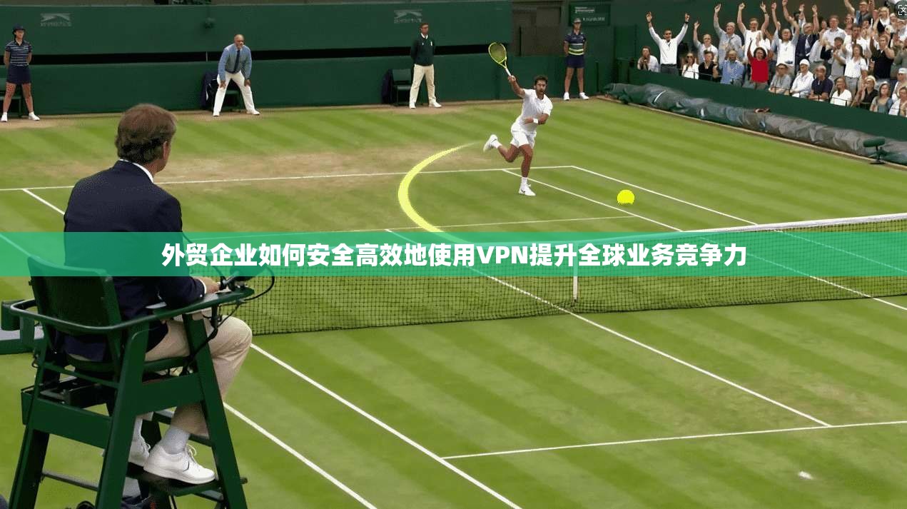 外贸企业如何安全高效地使用VPN提升全球业务竞争力