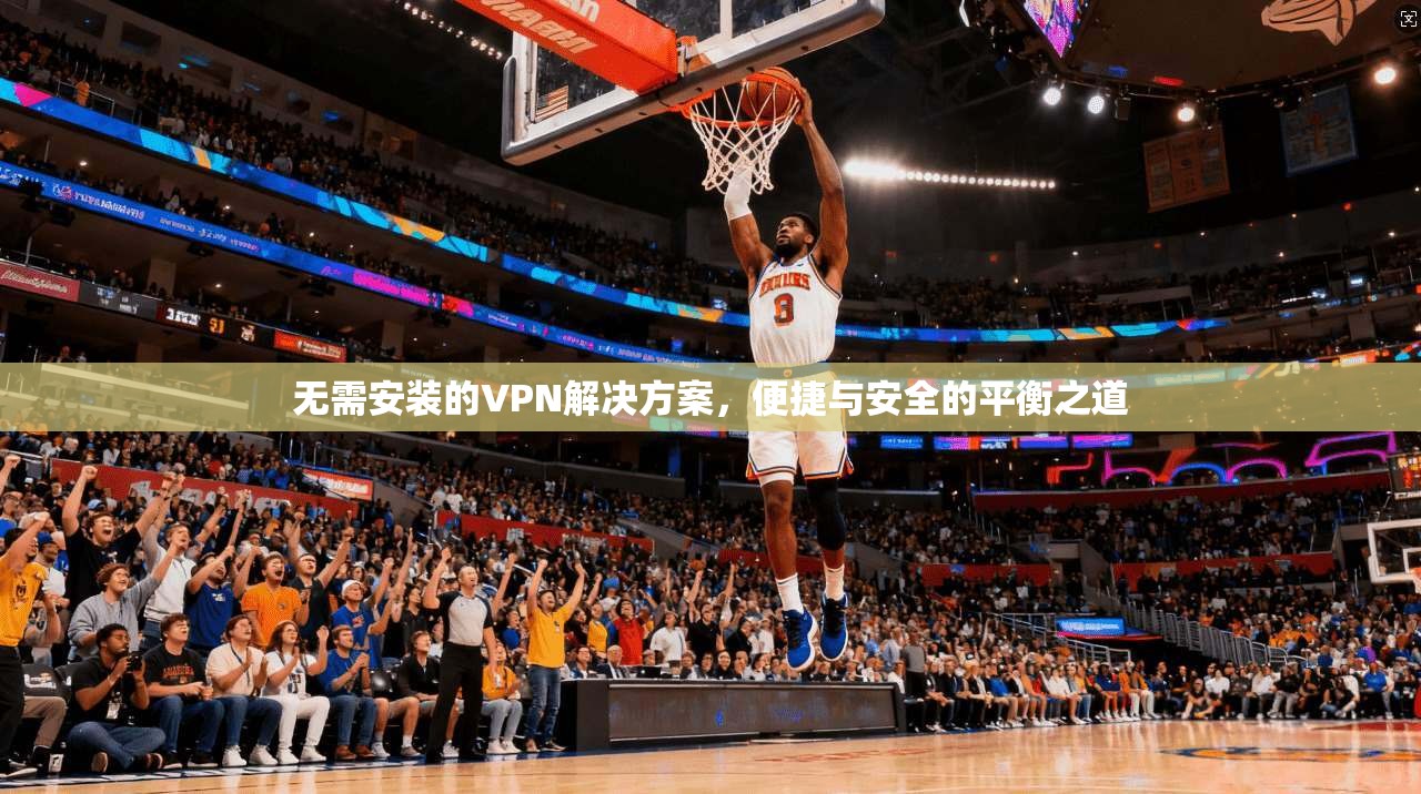 无需安装的VPN解决方案，便捷与安全的平衡之道