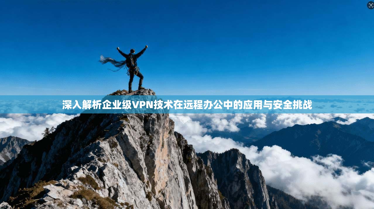 深入解析企业级VPN技术在远程办公中的应用与安全挑战
