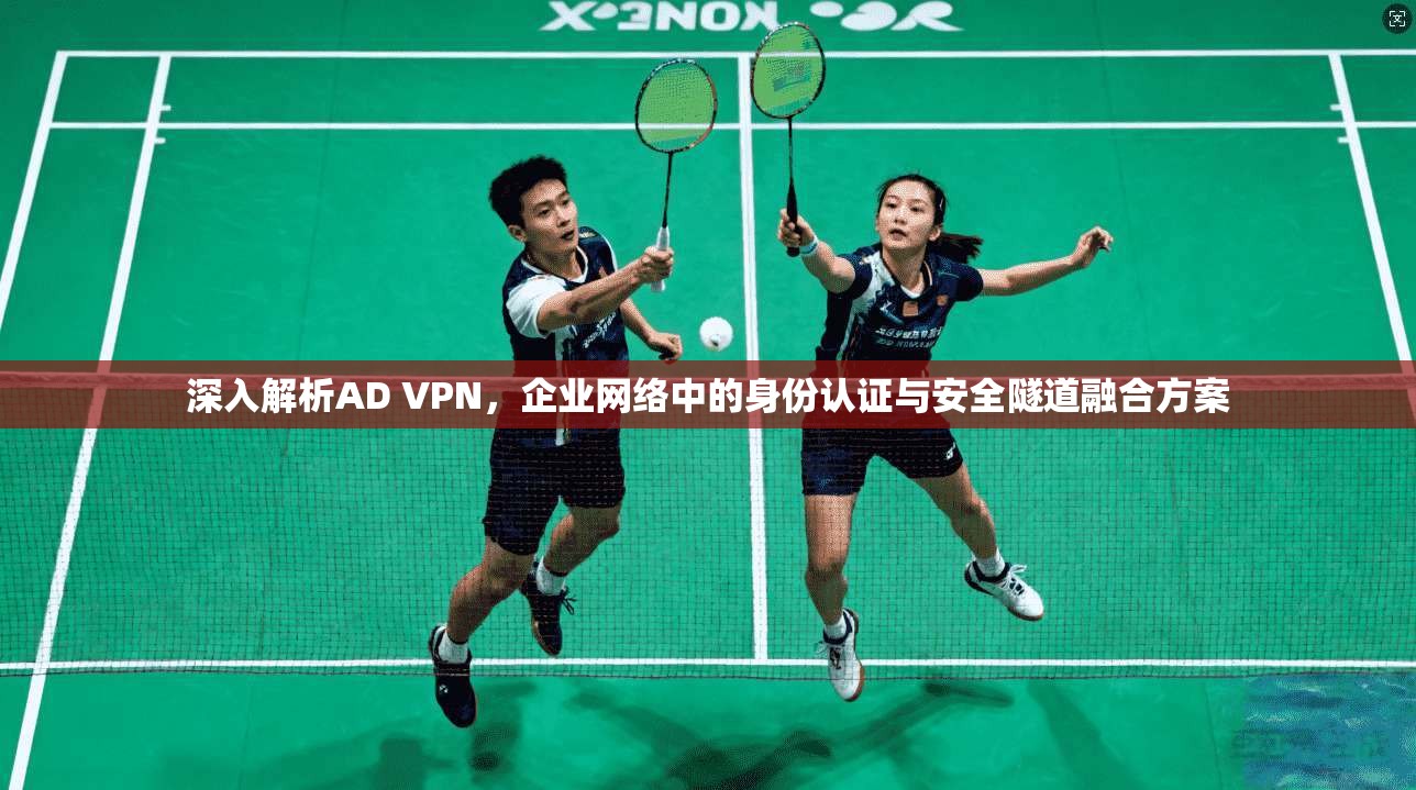 深入解析AD VPN,企业网络中的身份认证与安全隧道融合方案 深入解析AD VPN,企业网络中的身份认证与安全隧道融合方案