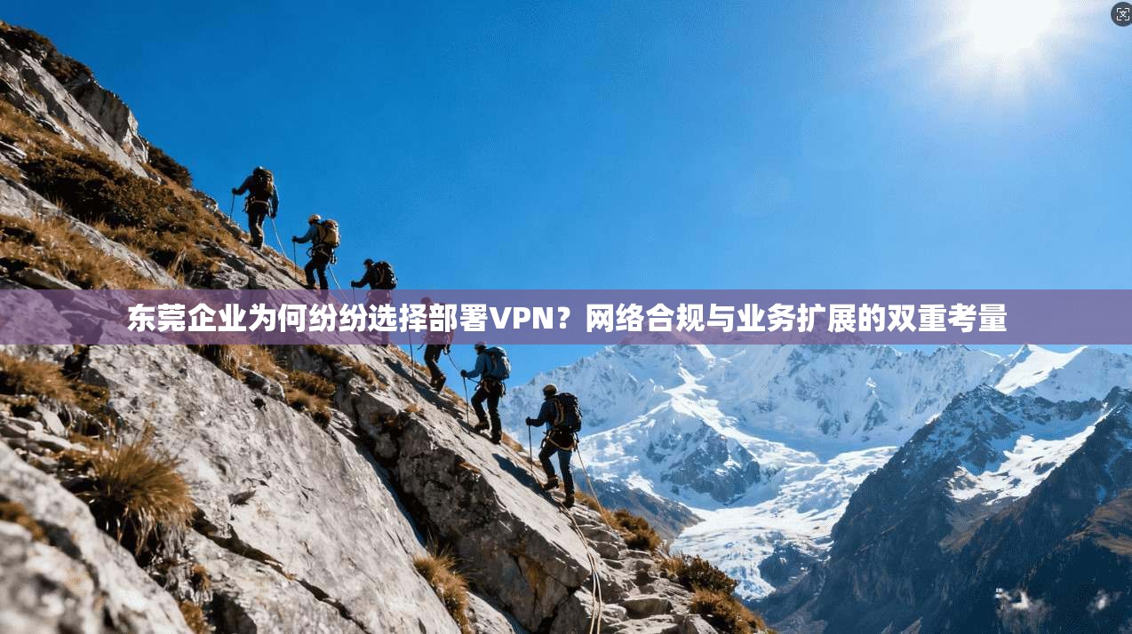 东莞企业为何纷纷选择部署VPN？网络合规与业务扩展的双重考量