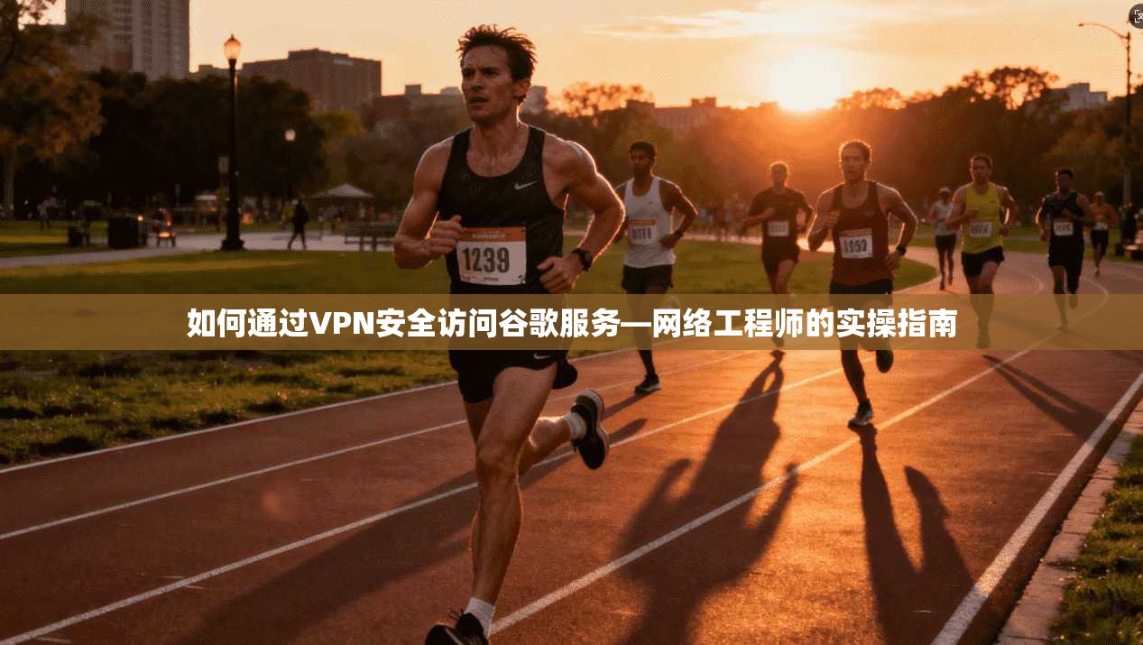 如何通过VPN安全访问谷歌服务—网络工程师的实操指南 如何通过VPN安全访问谷歌服务—网络工程师的实操指南