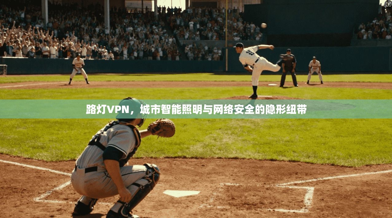 路灯VPN,城市智能照明与网络安全的隐形纽带 路灯VPN,城市智能照明与网络安全的隐形纽带