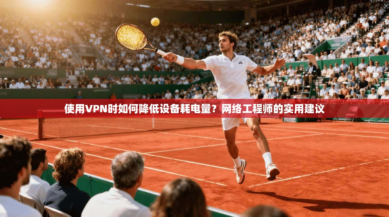 使用VPN时如何降低设备耗电量？网络工程师的实用建议