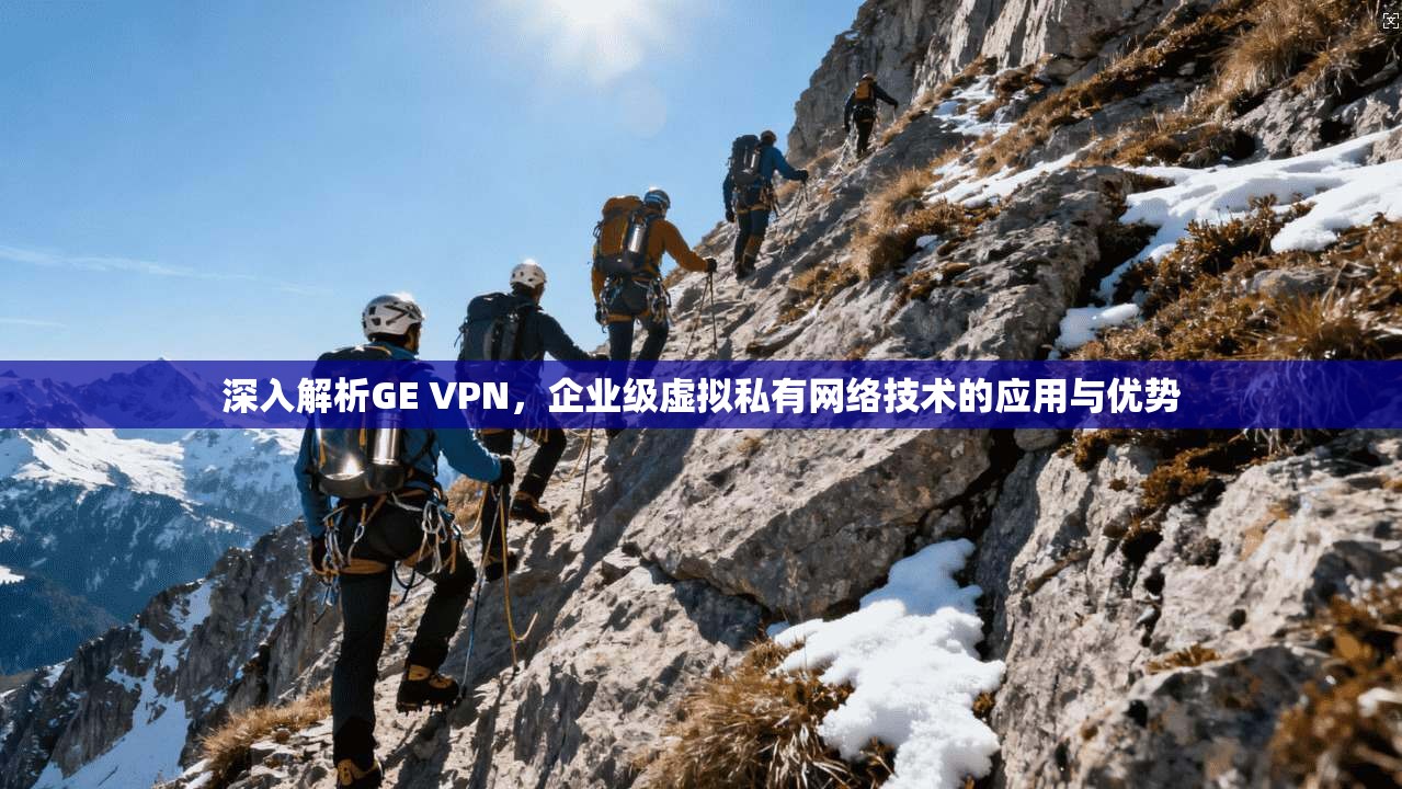 深入解析GE VPN，企业级虚拟私有网络技术的应用与优势