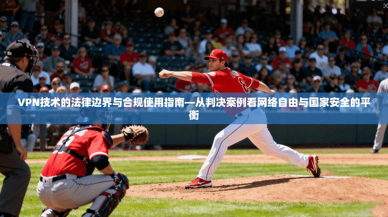 VPN技术的法律边界与合规使用指南—从判决案例看网络自由与国家安全的平衡