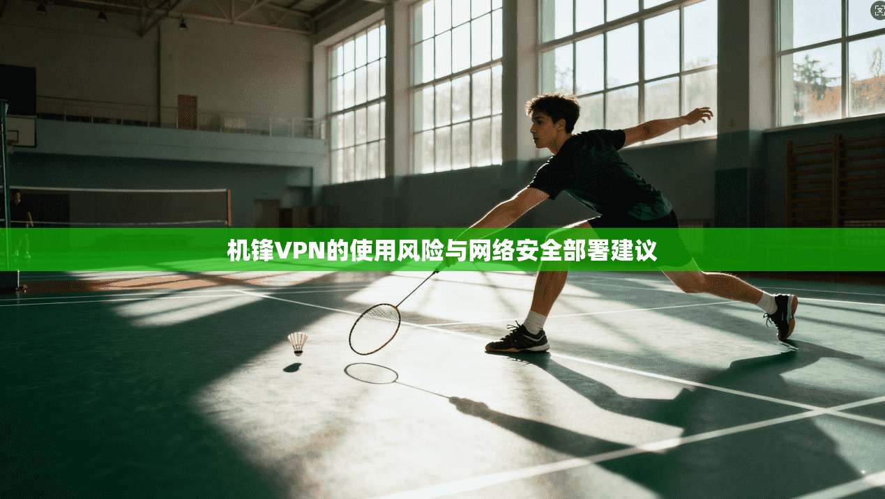 机锋VPN的使用风险与网络安全部署建议 机锋VPN的使用风险与网络安全部署建议