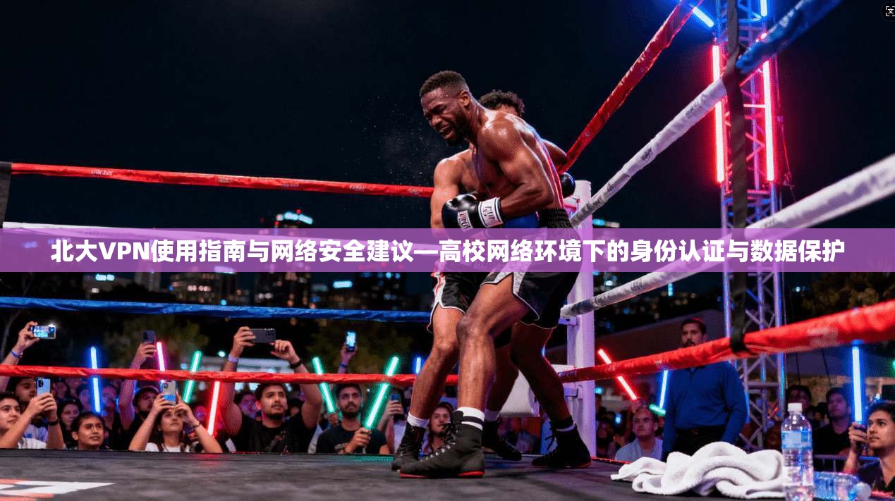 北大VPN使用指南与网络安全建议—高校网络环境下的身份认证与数据保护 北大VPN使用指南与网络安全建议—高校网络环境下的身份认证与数据保护