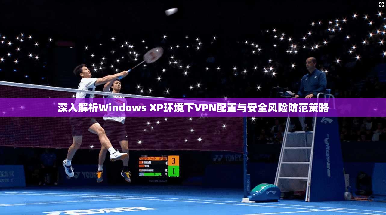 深入解析Windows XP环境下VPN配置与安全风险防范策略