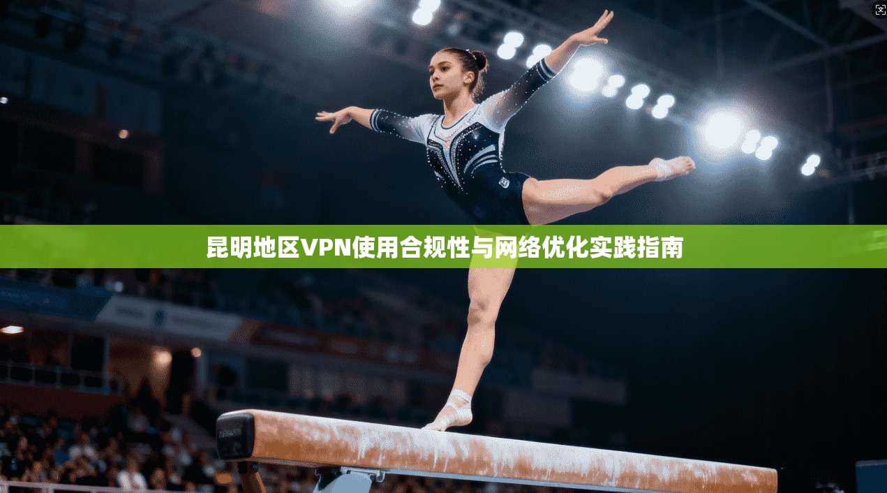 昆明地区VPN使用合规性与网络优化实践指南