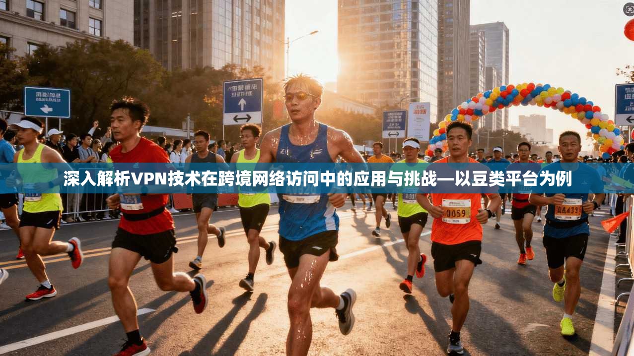 深入解析VPN技术在跨境网络访问中的应用与挑战—以豆类平台为例 深入解析VPN技术在跨境网络访问中的应用与挑战—以豆类平台为例