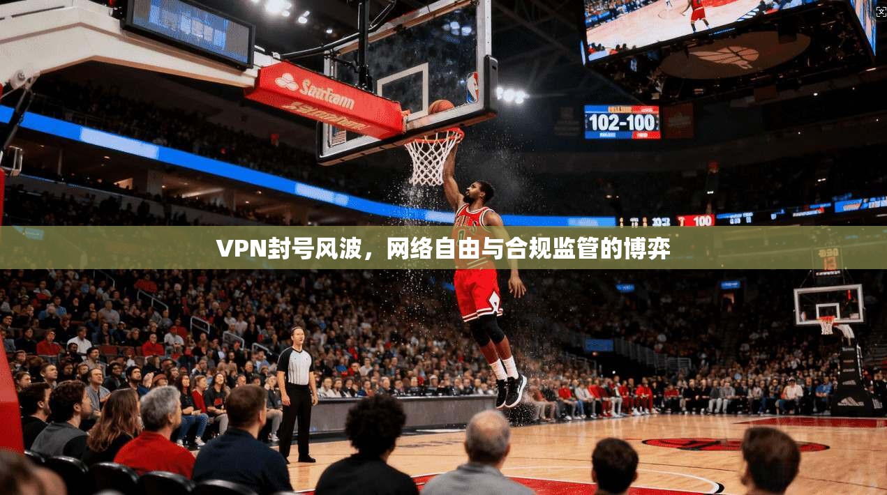 VPN封号风波,网络自由与合规监管的博弈 VPN封号风波,网络自由与合规监管的博弈