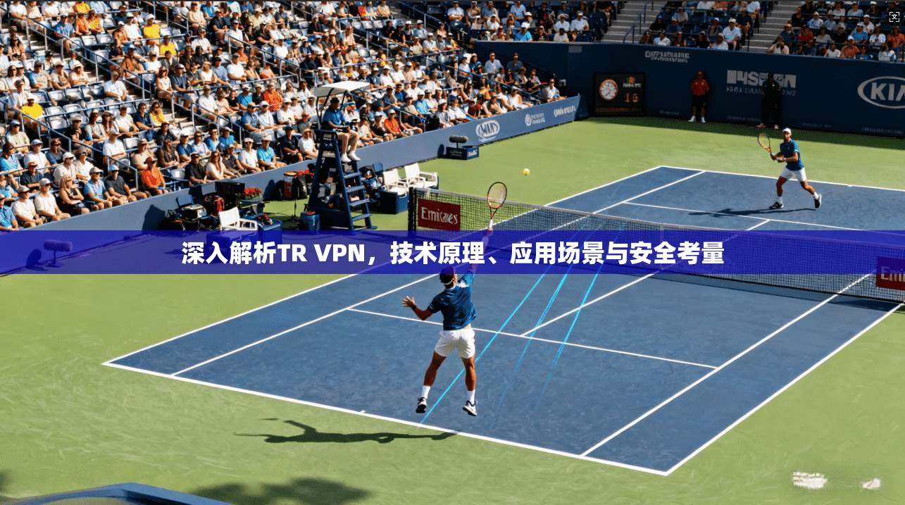 深入解析TR VPN,技术原理、应用场景与安全考量 深入解析TR VPN,技术原理、应用场景与安全考量