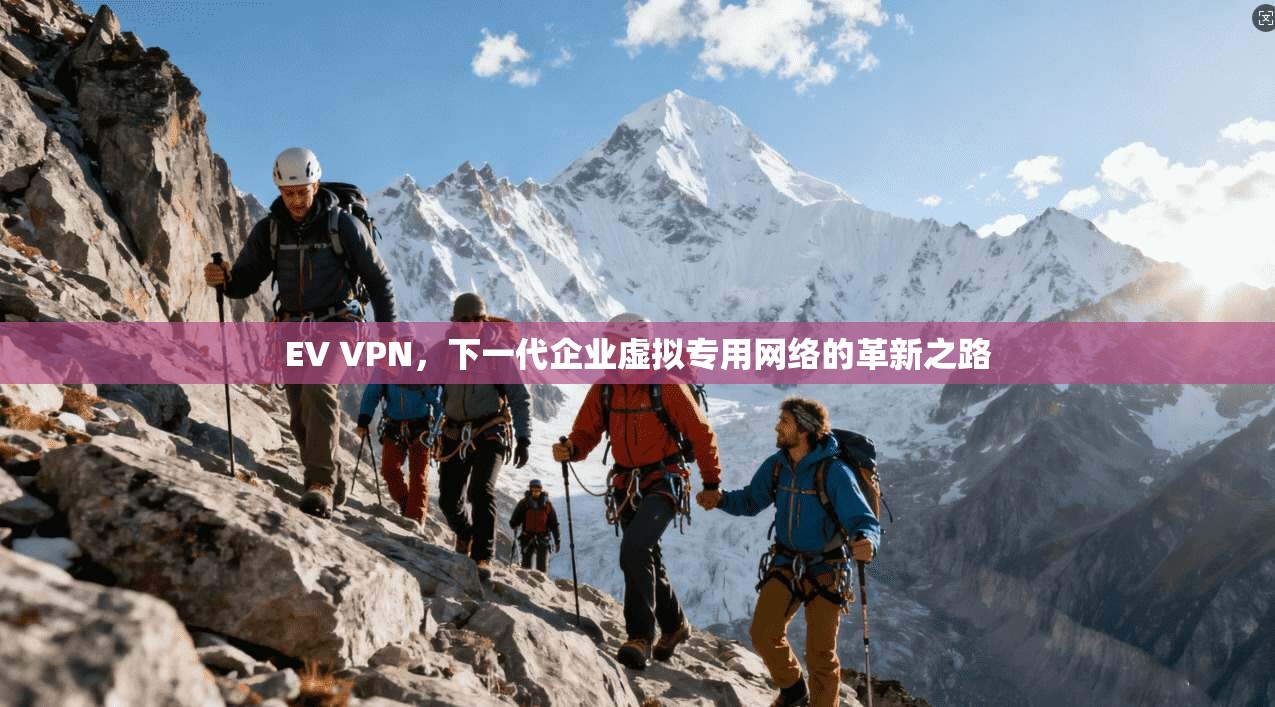 EV VPN，下一代企业虚拟专用网络的革新之路