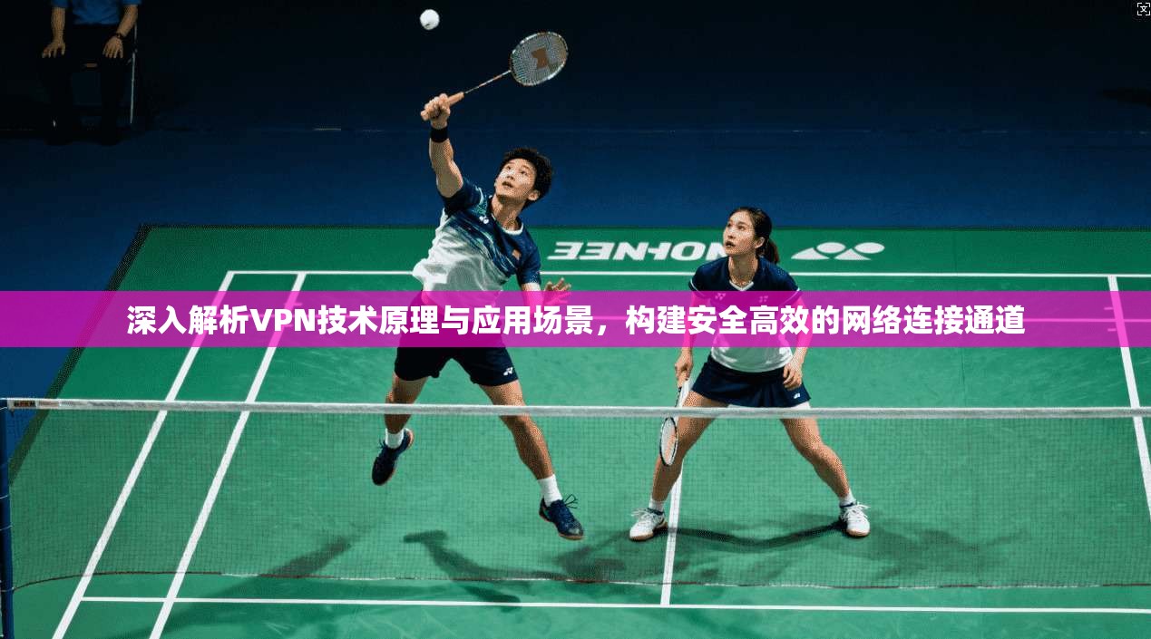 深入解析VPN技术原理与应用场景,构建安全高效的网络连接通道 深入解析VPN技术原理与应用场景,构建安全高效的网络连接通道