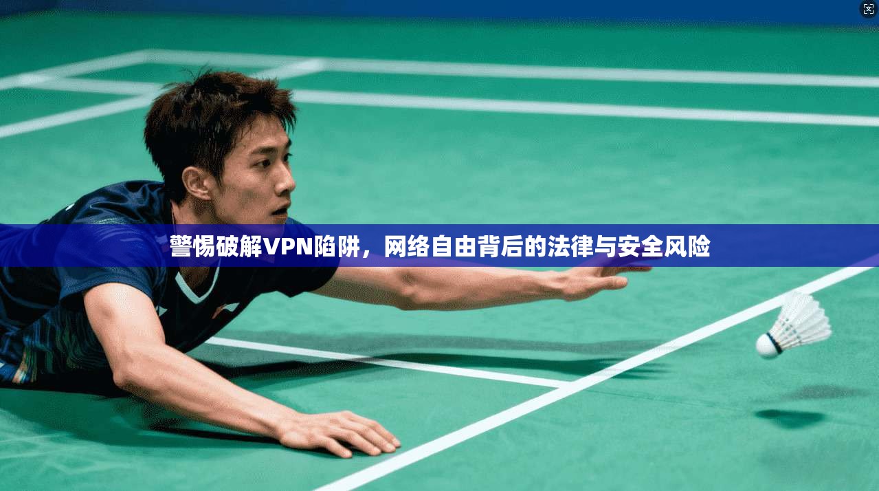 警惕破解VPN陷阱,网络自由背后的法律与安全风险 警惕破解VPN陷阱,网络自由背后的法律与安全风险