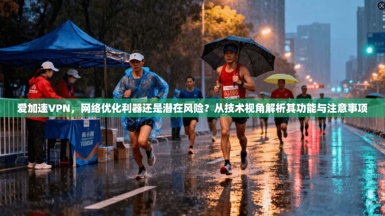 爱加速VPN,网络优化利器还是潜在风险?从技术视角解析其功能与注意事项 爱加速VPN,网络优化利器还是潜在风险?从技术视角解析其功能与注意事项