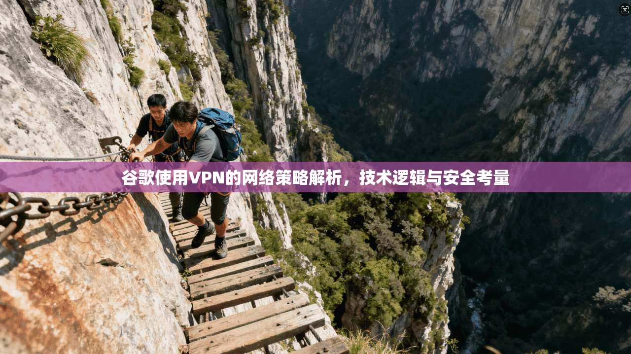 谷歌使用VPN的网络策略解析，技术逻辑与安全考量