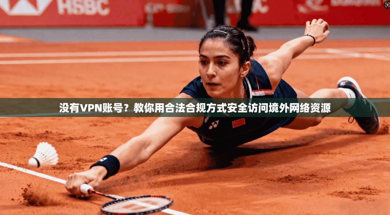 没有VPN账号？教你用合法合规方式安全访问境外网络资源