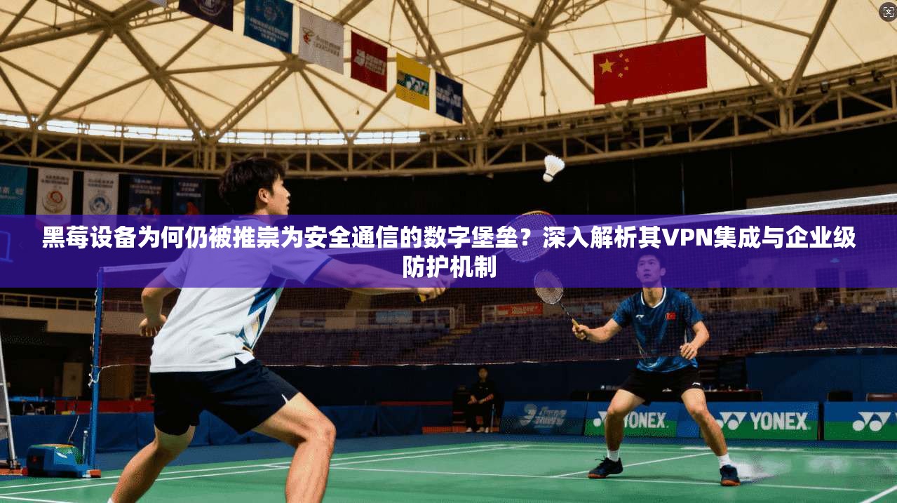 黑莓设备为何仍被推崇为安全通信的数字堡垒?深入解析其VPN集成与企业级防护机制 黑莓设备为何仍被推崇为安全通信的数字堡垒?深入解析其VPN集成与企业级防护机制