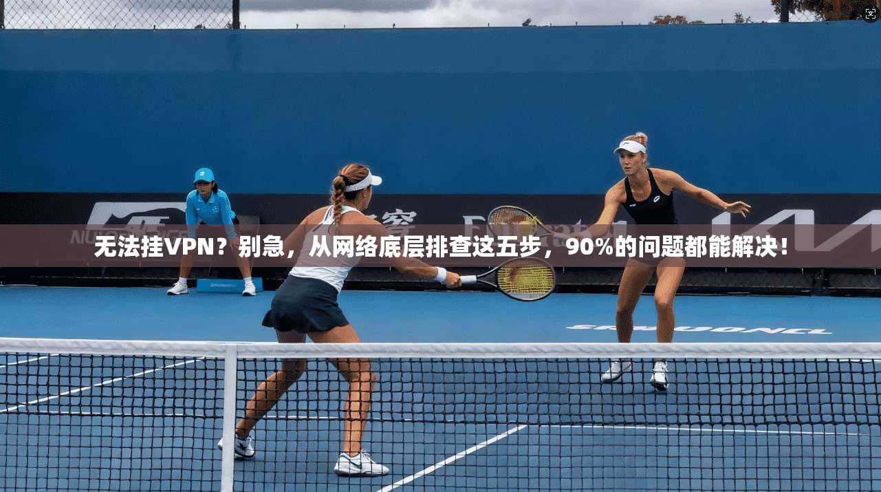 无法挂VPN？别急，从网络底层排查这五步，90%的问题都能解决！