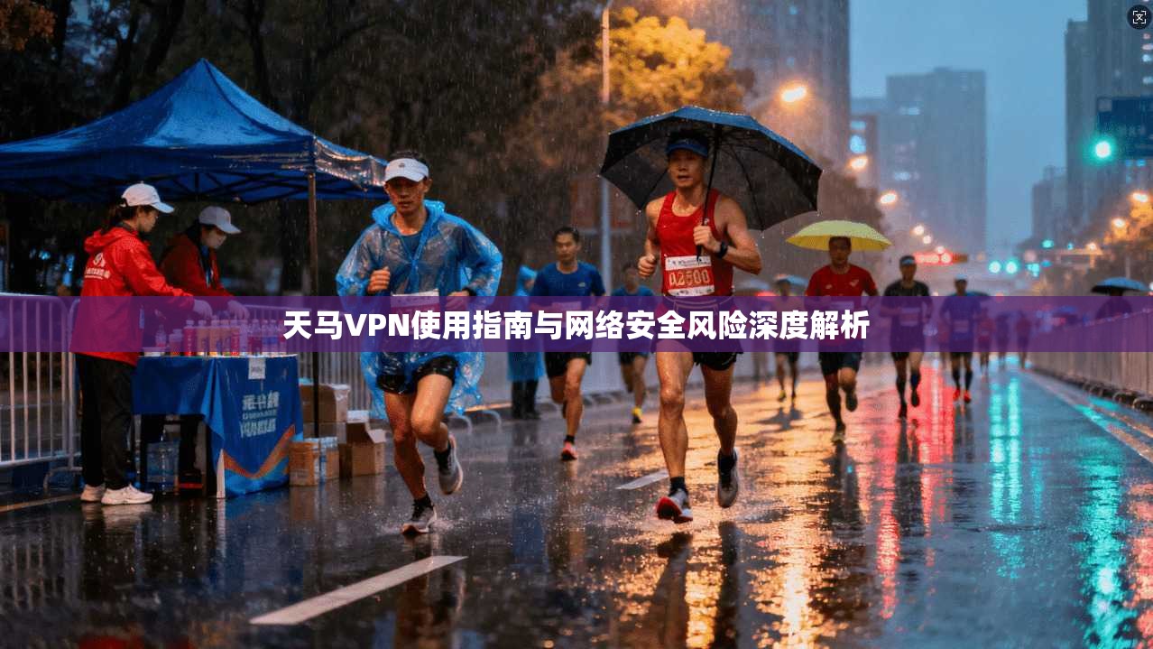 天马VPN使用指南与网络安全风险深度解析