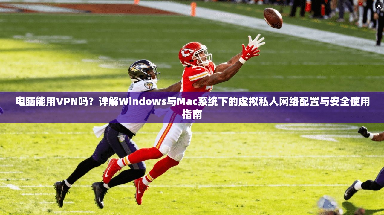 电脑能用VPN吗?详解Windows与Mac系统下的虚拟私人网络配置与安全使用指南 电脑能用VPN吗?详解Windows与Mac系统下的虚拟私人网络配置与安全使用指南
