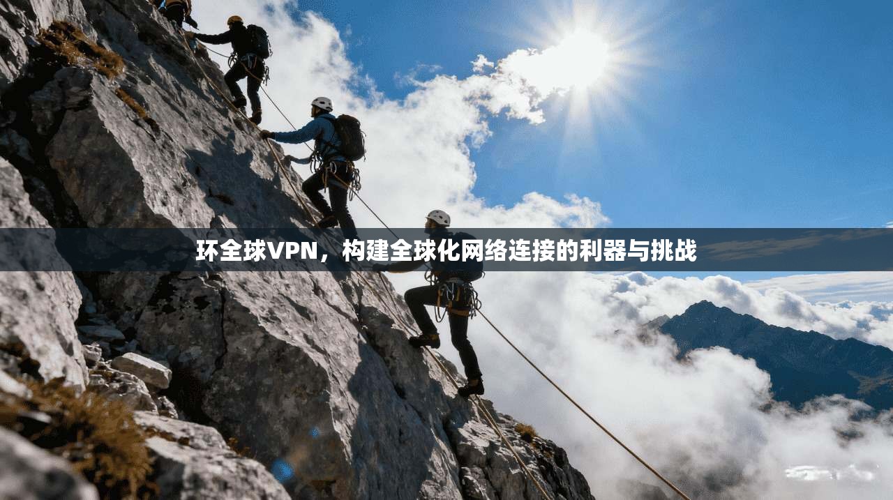 环全球VPN，构建全球化网络连接的利器与挑战