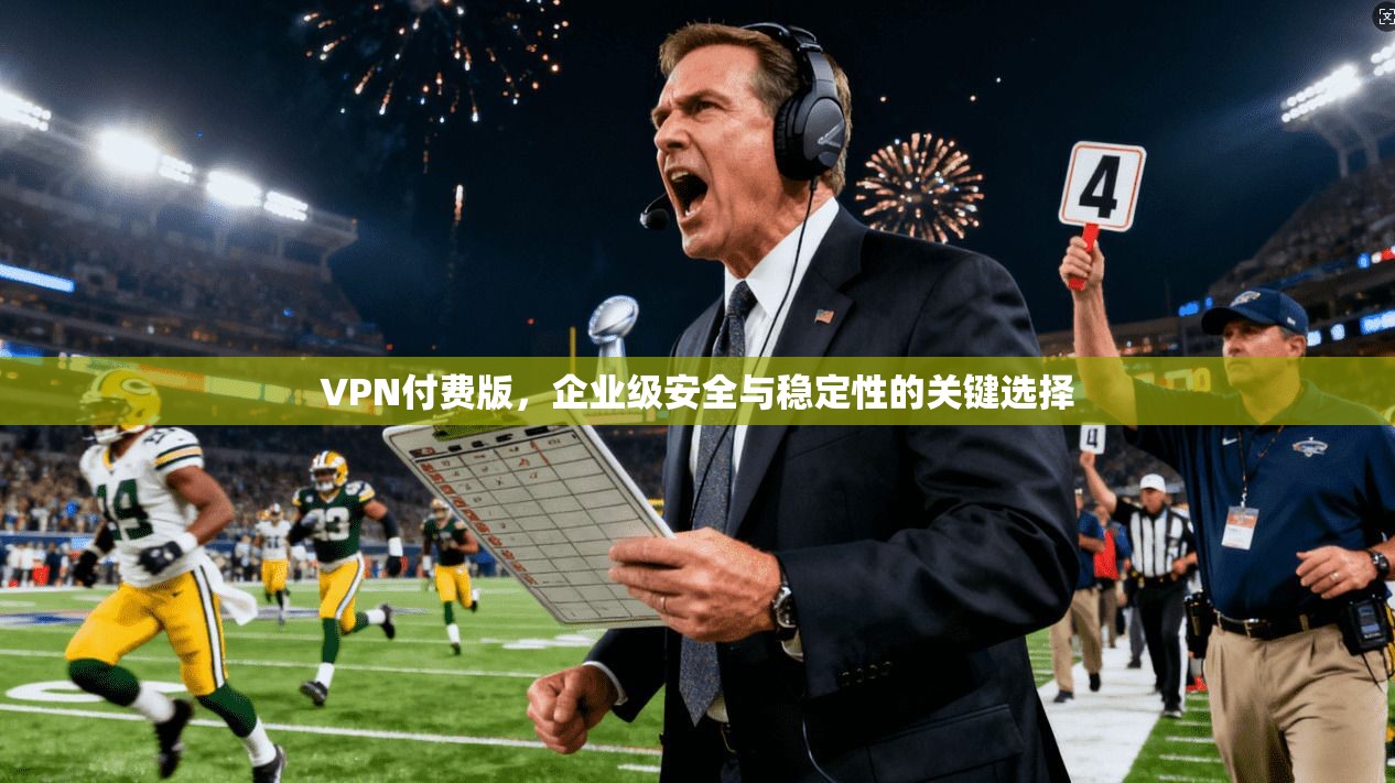 VPN付费版,企业级安全与稳定性的关键选择 VPN付费版,企业级安全与稳定性的关键选择