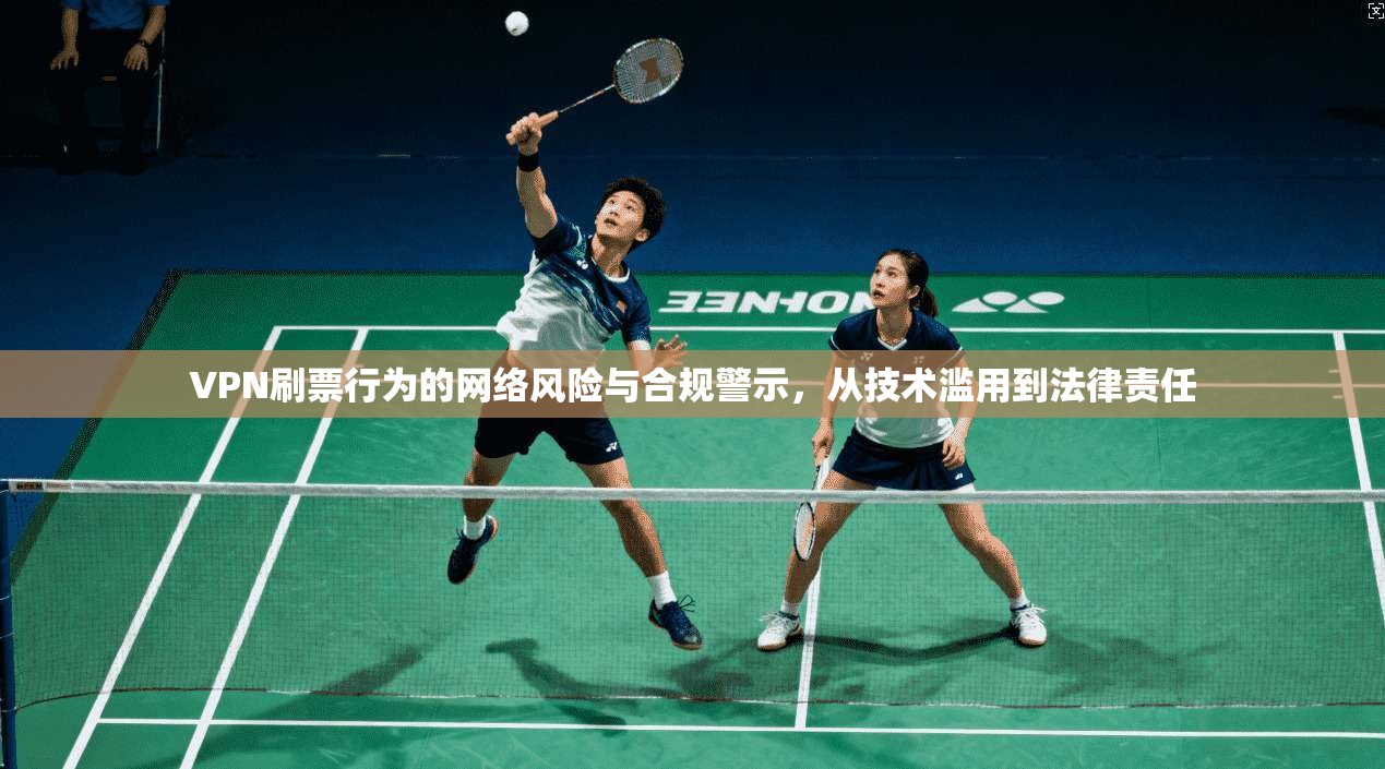 VPN刷票行为的网络风险与合规警示，从技术滥用到法律责任