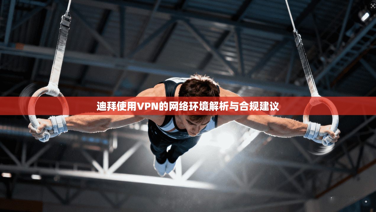 迪拜使用VPN的网络环境解析与合规建议