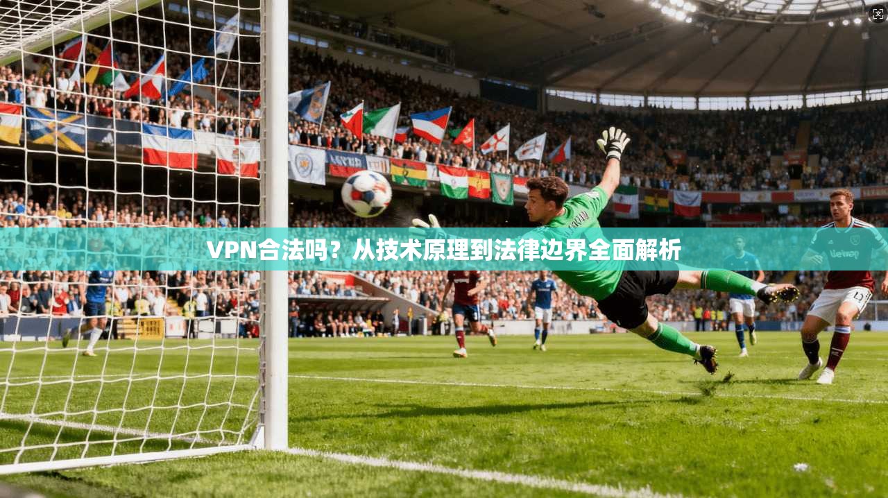 VPN合法吗？从技术原理到法律边界全面解析
