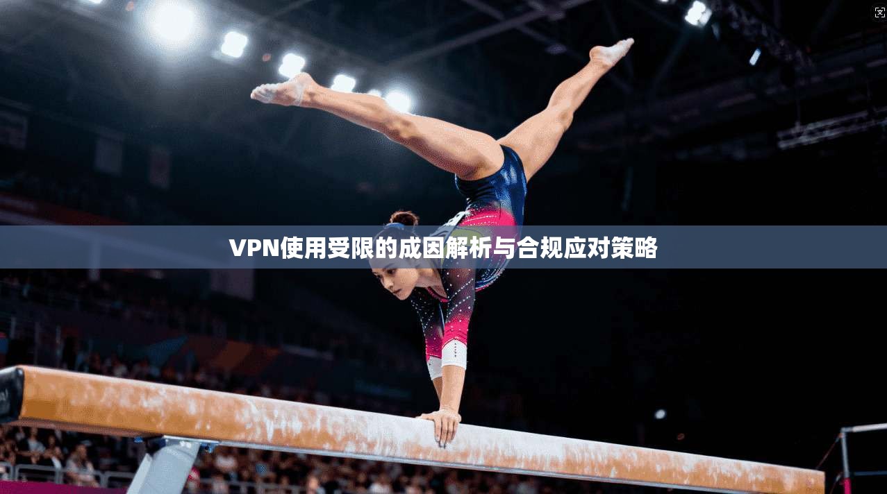 VPN使用受限的成因解析与合规应对策略 VPN使用受限的成因解析与合规应对策略