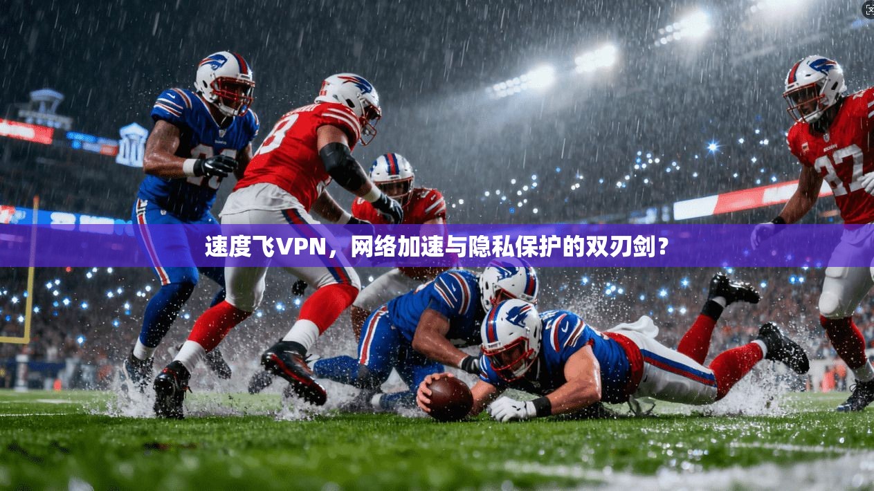 速度飞VPN，网络加速与隐私保护的双刃剑？