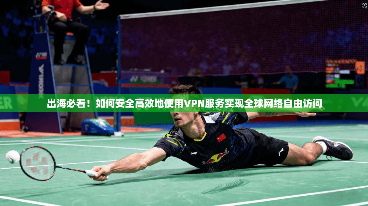 出海必看!如何安全高效地使用VPN服务实现全球网络自由访问 出海必看!如何安全高效地使用VPN服务实现全球网络自由访问