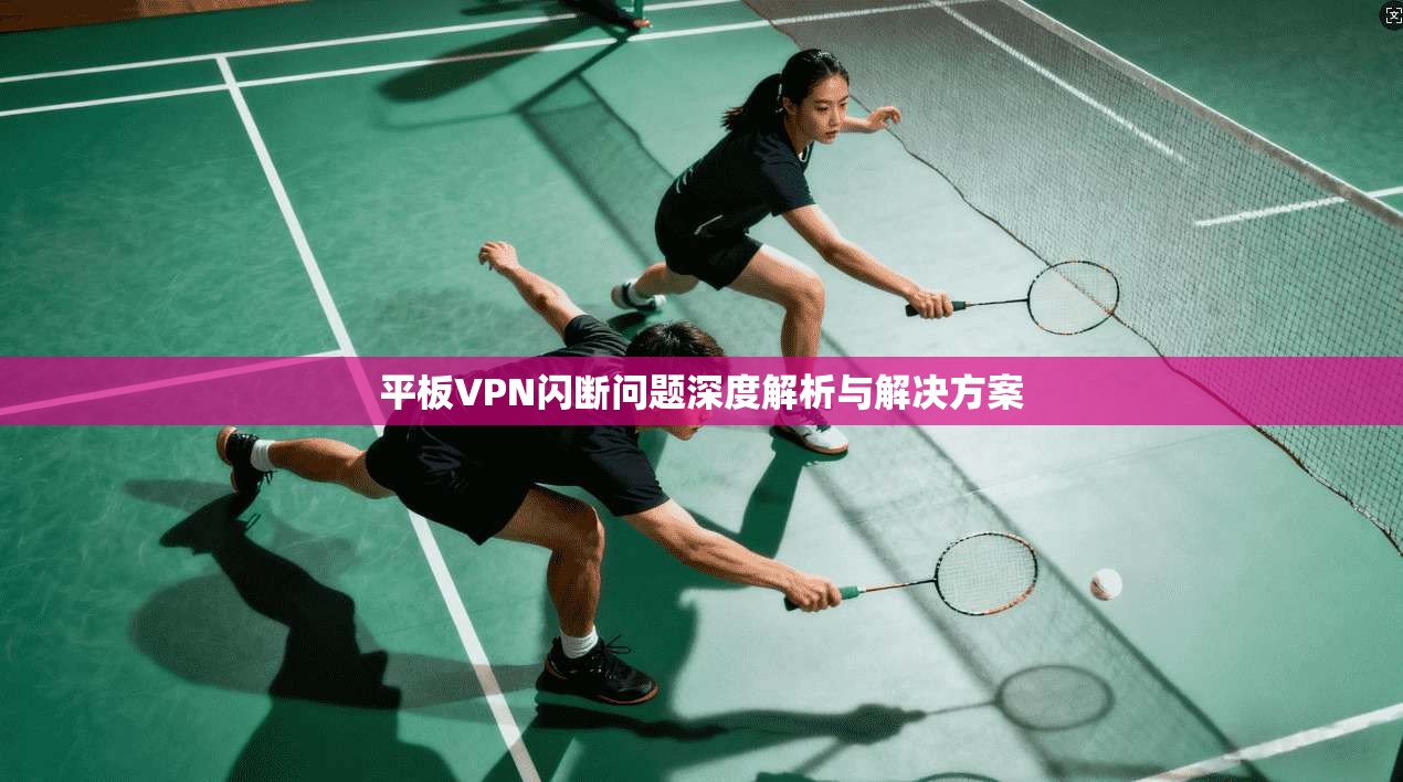 平板VPN闪断问题深度解析与解决方案
