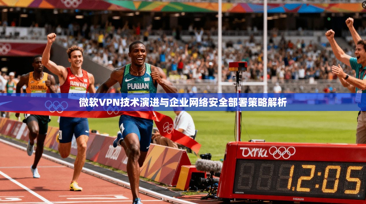 微软VPN技术演进与企业网络安全部署策略解析 微软VPN技术演进与企业网络安全部署策略解析