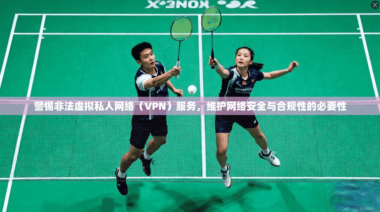 警惕非法虚拟私人网络（VPN）服务，维护网络安全与合规性的必要性