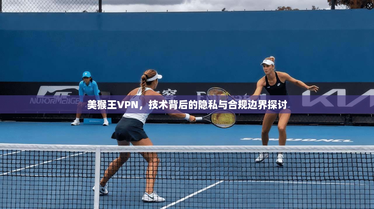 美猴王VPN,技术背后的隐私与合规边界探讨 美猴王VPN,技术背后的隐私与合规边界探讨