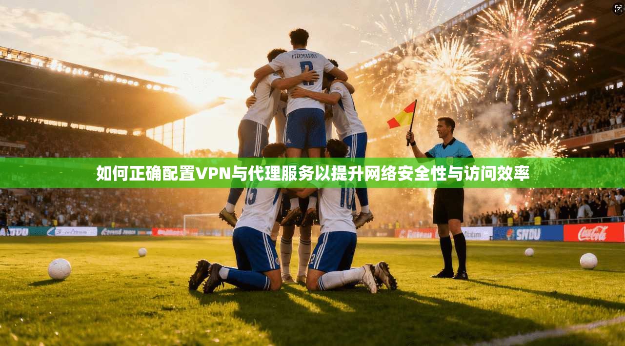 如何正确配置VPN与代理服务以提升网络安全性与访问效率 如何正确配置VPN与代理服务以提升网络安全性与访问效率