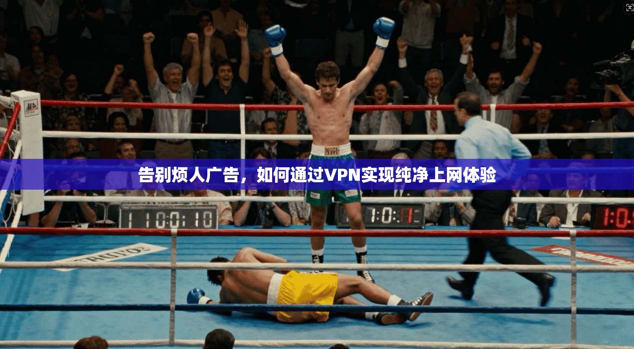告别烦人广告,如何通过VPN实现纯净上网体验 告别烦人广告,如何通过VPN实现纯净上网体验